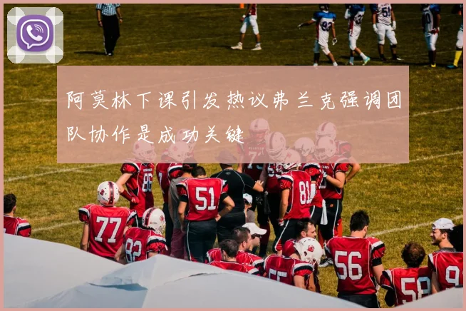 阿莫林下课引发热议弗兰克强调团队协作是成功关键