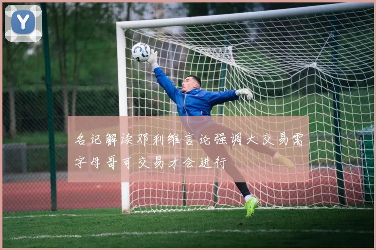名记解读邓利维言论强调大交易需字母哥可交易才会进行