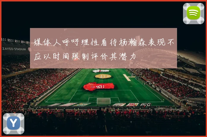 媒体人呼吁理性看待杨瀚森表现不应以时间限制评价其潜力