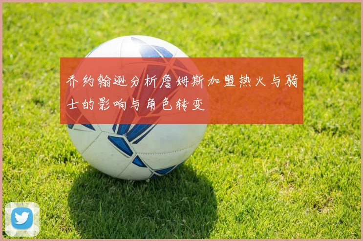 乔约翰逊分析詹姆斯加盟热火与骑士的影响与角色转变