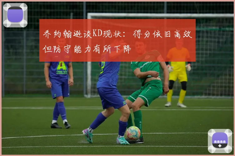 乔约翰逊谈KD现状：得分依旧高效但防守能力有所下降