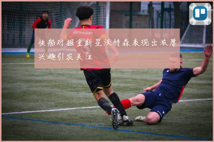 快船对掘金新星沃特森表现出浓厚兴趣引发关注