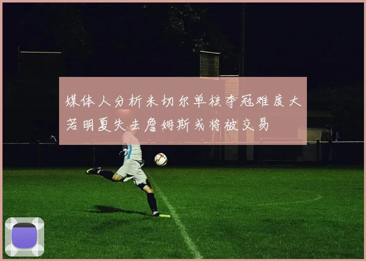 媒体人分析米切尔单核夺冠难度大若明夏失去詹姆斯或将被交易