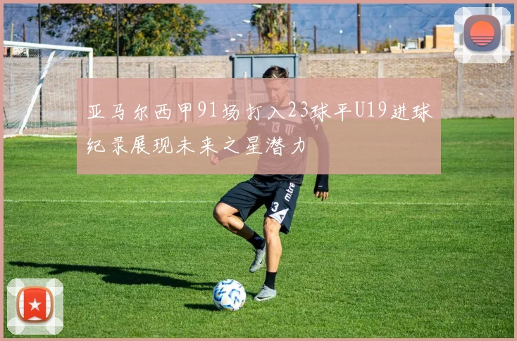 亚马尔西甲91场打入23球平U19进球纪录展现未来之星潜力