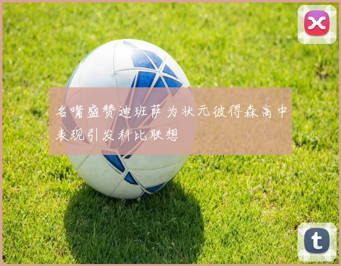 名嘴盛赞迪班萨为状元彼得森高中表现引发科比联想