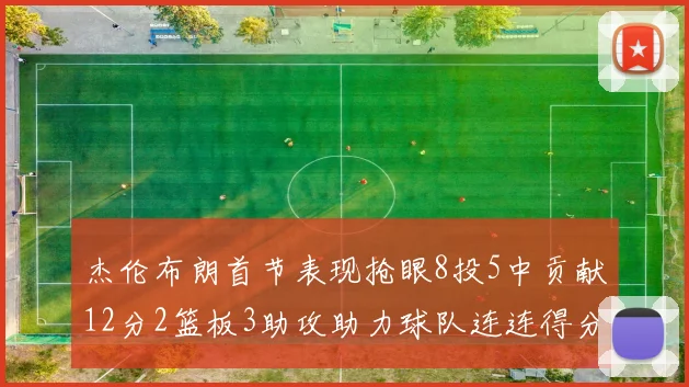 杰伦布朗首节表现抢眼8投5中贡献12分2篮板3助攻助力球队连连得分