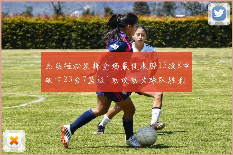 杰明轻松发挥全场最佳表现15投8中砍下23分7篮板1助攻助力球队胜利