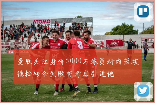 曼联关注身价5000万球员科内若埃德松转会失败将考虑引进他