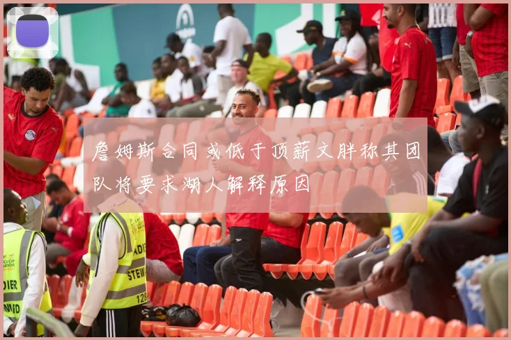 詹姆斯合同或低于顶薪文胖称其团队将要求湖人解释原因