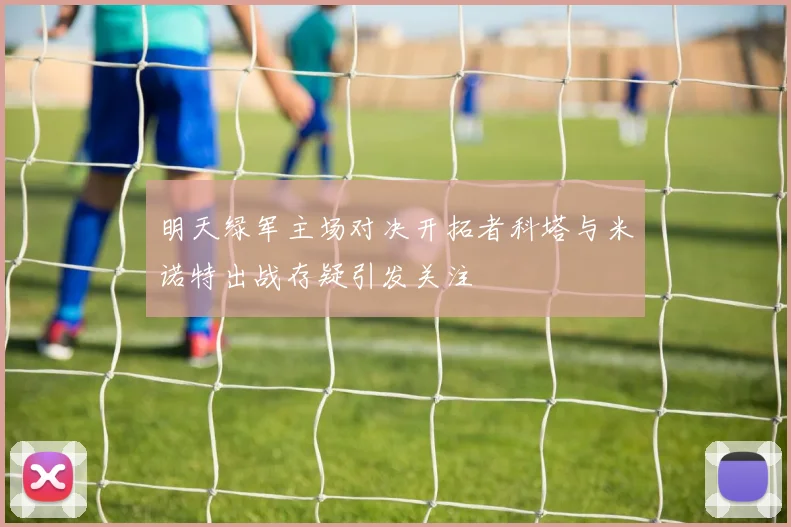明天绿军主场对决开拓者科塔与米诺特出战存疑引发关注