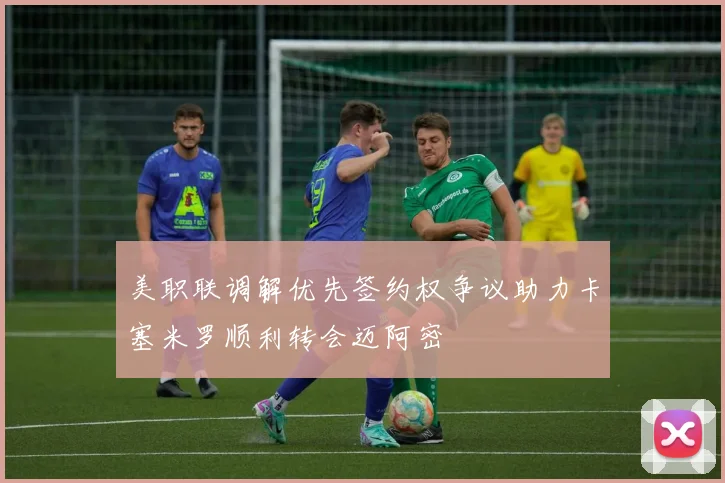 美职联调解优先签约权争议助力卡塞米罗顺利转会迈阿密