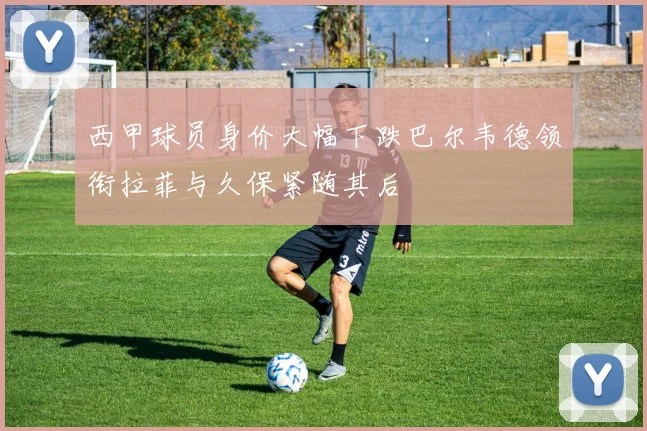西甲球员身价大幅下跌巴尔韦德领衔拉菲与久保紧随其后