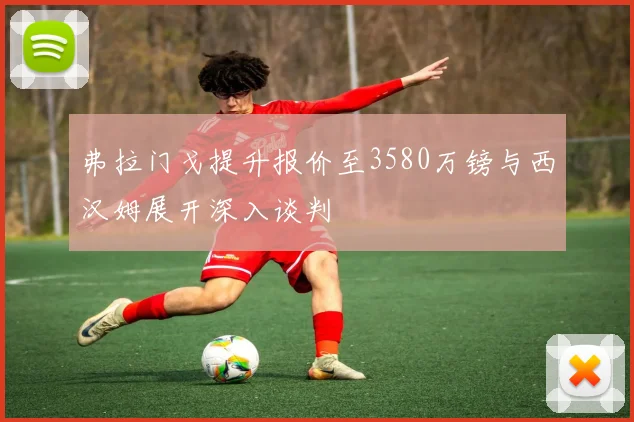 弗拉门戈提升报价至3580万镑与西汉姆展开深入谈判