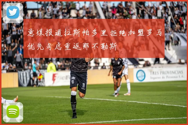 意媒报道拉斯帕多里拒绝加盟罗马优先考虑重返那不勒斯