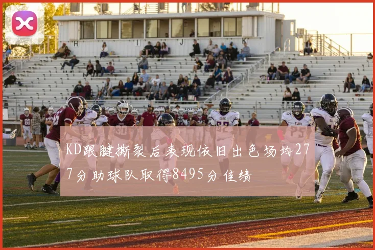 KD跟腱撕裂后表现依旧出色场均277分助球队取得8495分佳绩