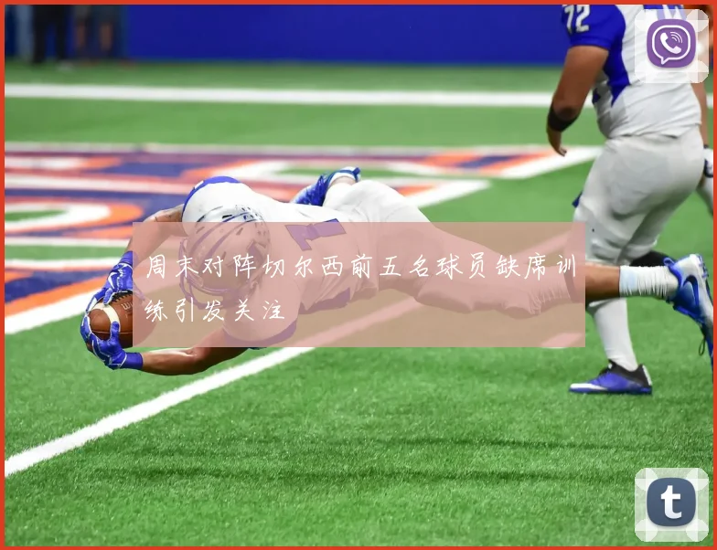 周末对阵切尔西前五名球员缺席训练引发关注
