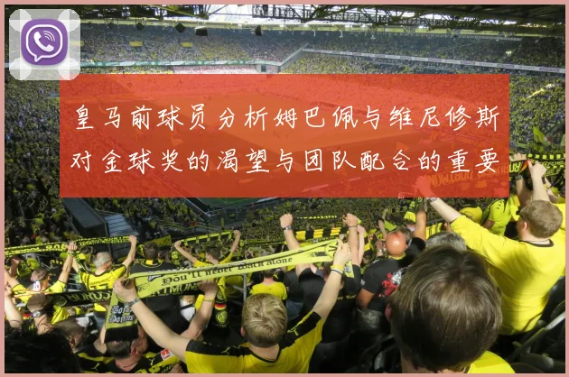 皇马前球员分析姆巴佩与维尼修斯对金球奖的渴望与团队配合的重要性