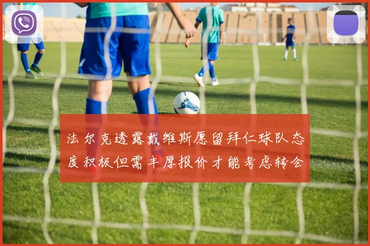 法尔克透露戴维斯愿留拜仁球队态度积极但需丰厚报价才能考虑转会