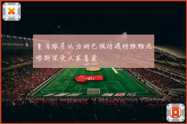 皇马球员认为姆巴佩待遇特殊维尼修斯深受大家喜爱