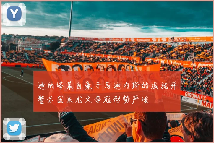 迪纳塔莱自豪于乌迪内斯的成就并警示国米尤文争冠形势严峻