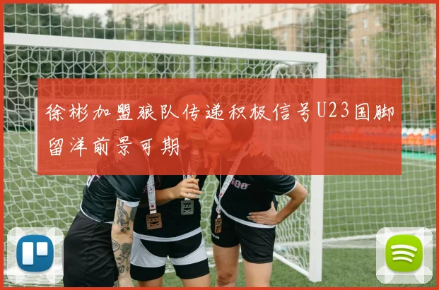 徐彬加盟狼队传递积极信号U23国脚留洋前景可期
