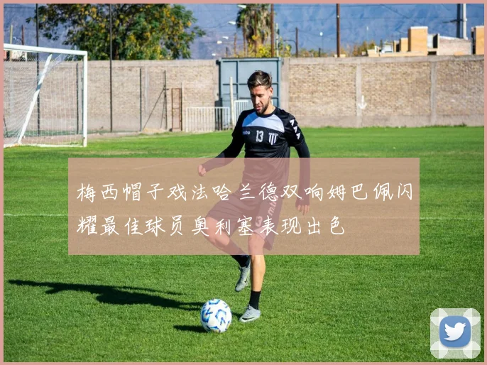 梅西帽子戏法哈兰德双响姆巴佩闪耀最佳球员奥利塞表现出色
