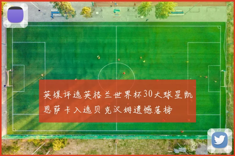 英媒评选英格兰世界杯30大球星凯恩萨卡入选贝克汉姆遗憾落榜
